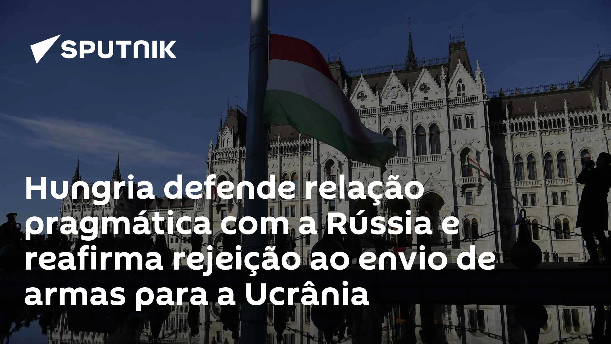 Hungria defende relação pragmática com a Rússia e reafirma rejeição ao envio de armas para a Ucrânia
