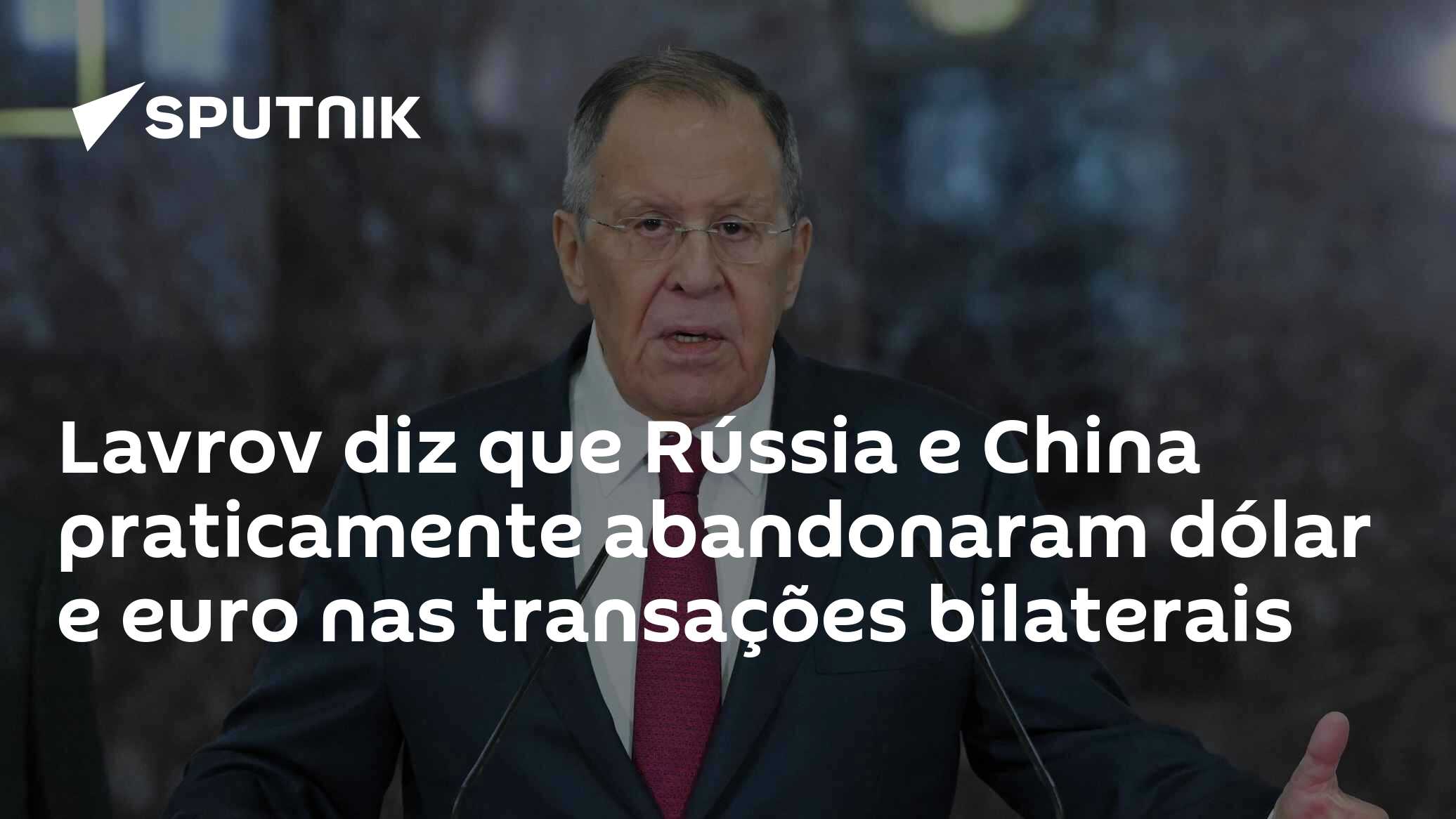 Lavrov diz que Rússia e China praticamente abandonaram dólar e euro nas transações bilaterais