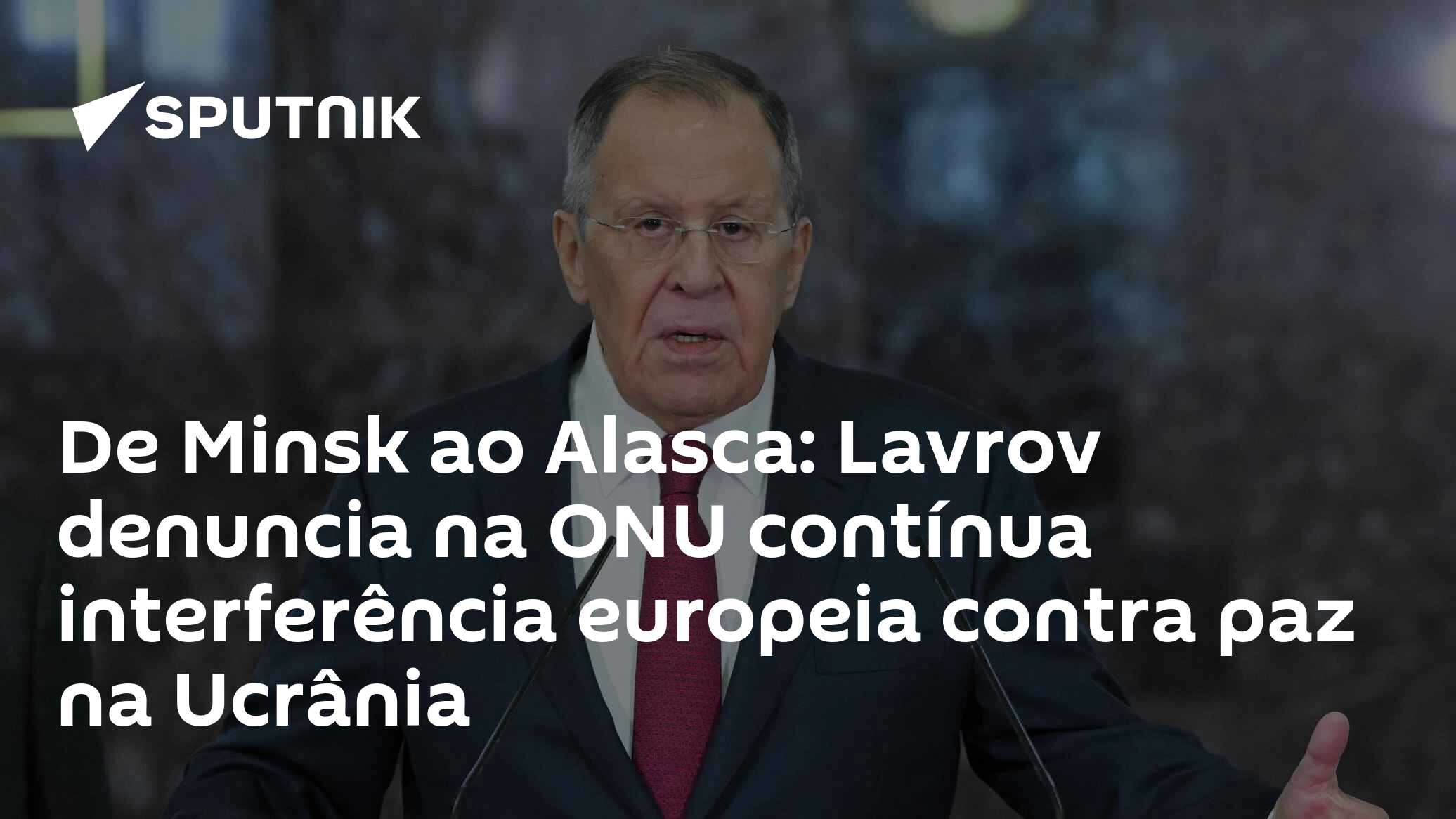 De Minsk ao Alasca: Lavrov denuncia na ONU contínua interferência europeia contra paz na Ucrânia