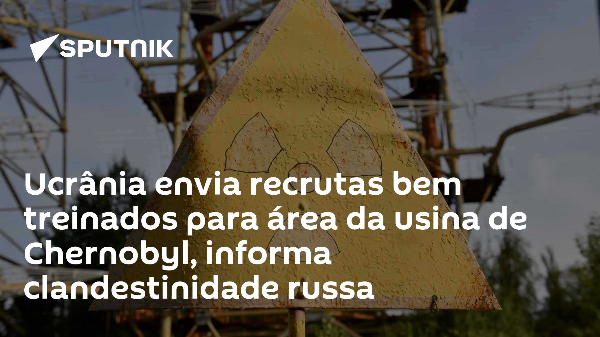 Ucrânia envia recrutas bem treinados para área da usina de Chernobyl, informa clandestinidade russa